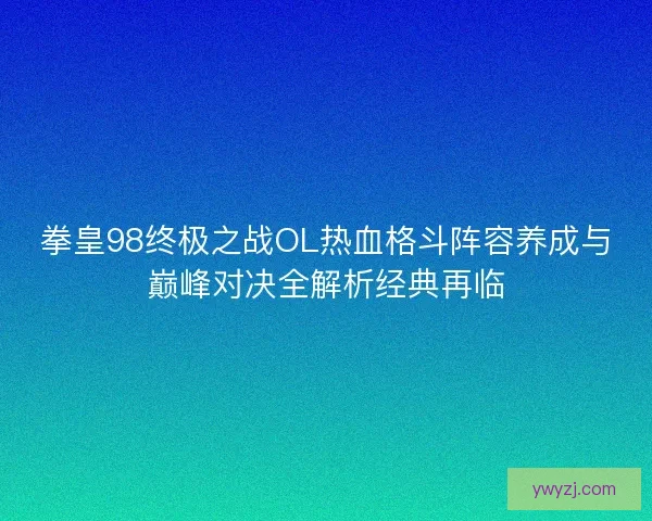 拳皇98终极之战OL热血格斗阵容养成与巅峰对决全解析经典再临