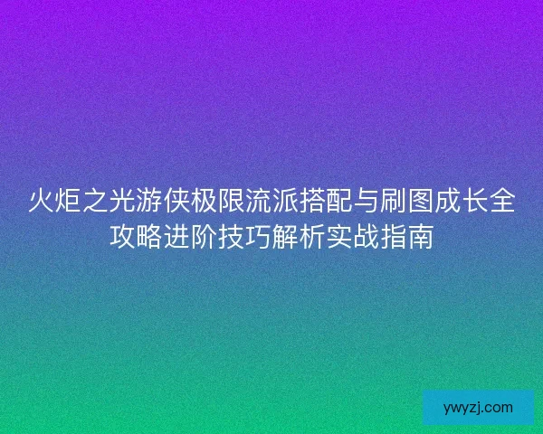 火炬之光游侠极限流派搭配与刷图成长全攻略进阶技巧解析实战指南