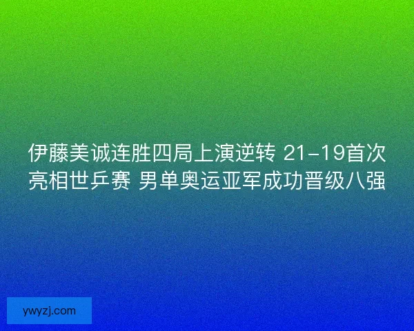 伊藤美诚连胜四局上演逆转 21-19首次亮相世乒赛 男单奥运亚军成功晋级八强