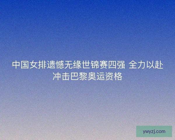 中国女排遗憾无缘世锦赛四强 全力以赴冲击巴黎奥运资格