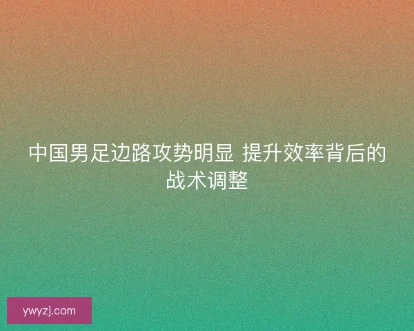 中国男足边路攻势明显 提升效率背后的战术调整