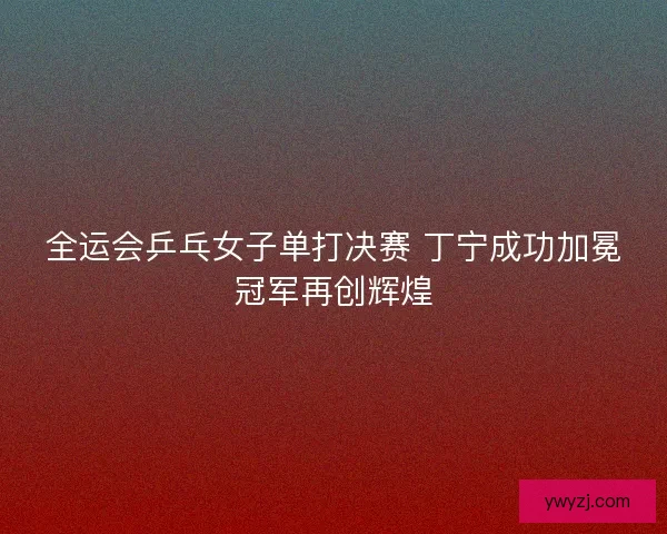 全运会乒乓女子单打决赛 丁宁成功加冕冠军再创辉煌