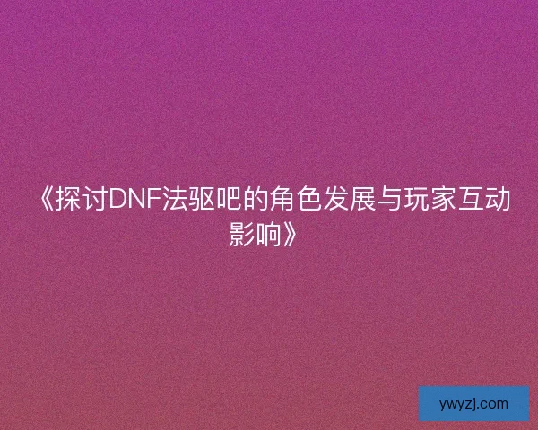 《探讨DNF法驱吧的角色发展与玩家互动影响》
