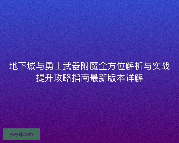 地下城与勇士武器附魔全方位解析与实战提升攻略指南最新版本详解