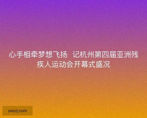 心手相牵梦想飞扬  记杭州第四届亚洲残疾人运动会开幕式盛况