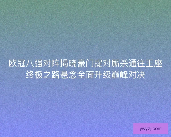 欧冠八强对阵揭晓豪门捉对厮杀通往王座终极之路悬念全面升级巅峰对决