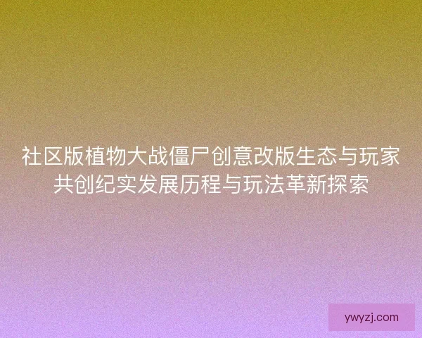 社区版植物大战僵尸创意改版生态与玩家共创纪实发展历程与玩法革新探索