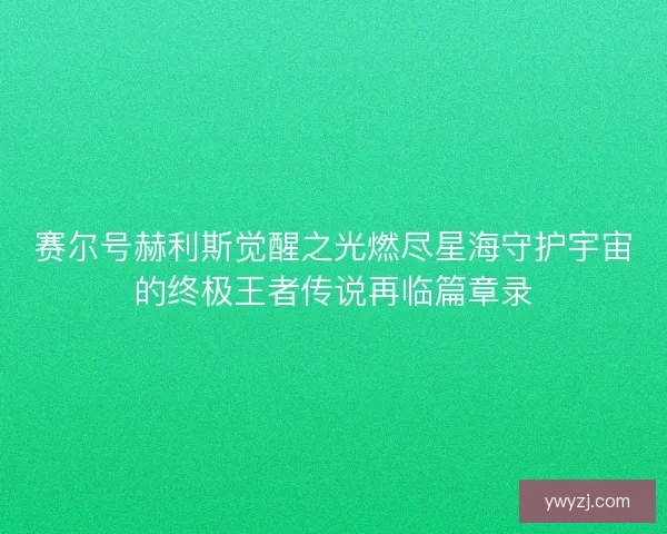 赛尔号赫利斯觉醒之光燃尽星海守护宇宙的终极王者传说再临篇章录
